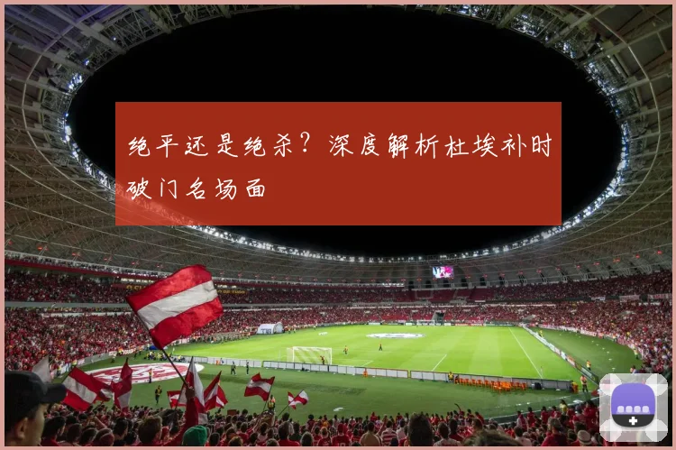 绝平还是绝杀?深度解析杜埃补时破门名场面