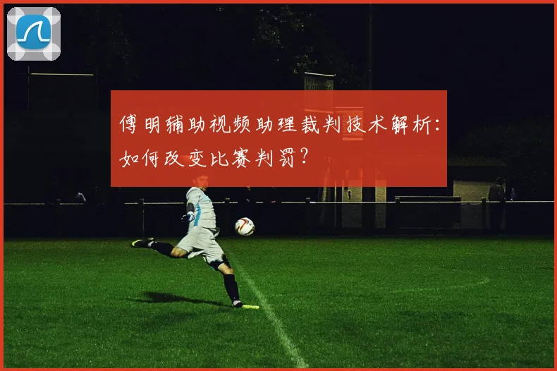 傅明辅助视频助理裁判技术解析：如何改变比赛判罚？