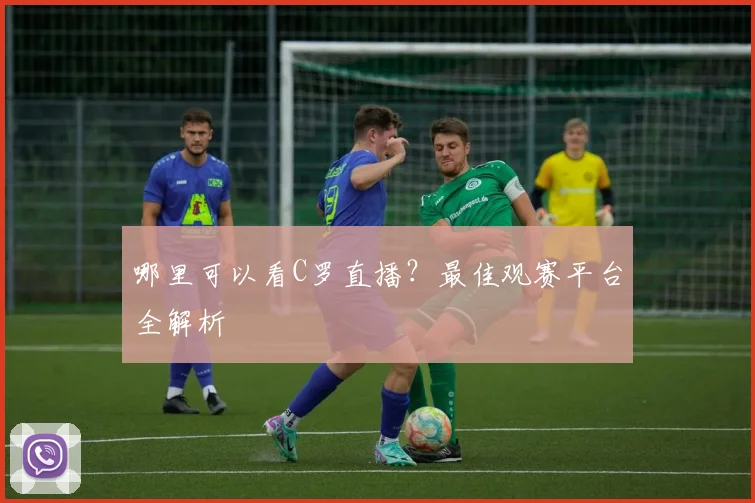 哪里可以看C罗直播?最佳观赛平台全解析