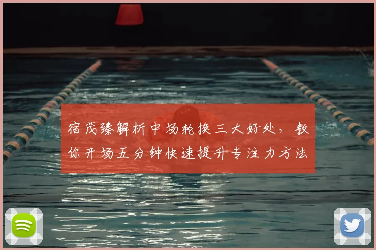 宿茂臻解析中场轮换三大好处,教你开场五分钟快速提升专注力方法