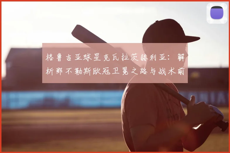 格鲁吉亚球星克瓦拉茨赫利亚：解析那不勒斯欧冠卫冕之路与战术前景