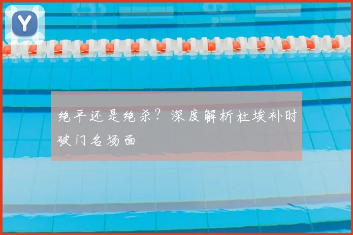 绝平还是绝杀？深度解析杜埃补时破门名场面