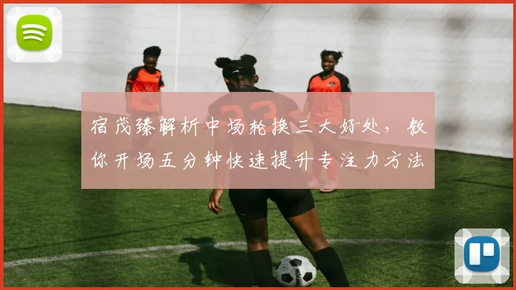宿茂臻解析中场轮换三大好处,教你开场五分钟快速提升专注力方法