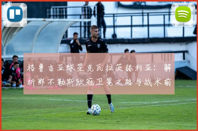格鲁吉亚球星克瓦拉茨赫利亚：解析那不勒斯欧冠卫冕之路与战术前景