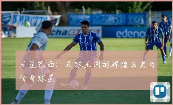 五星巴西：足球王国的辉煌历史与传奇球星