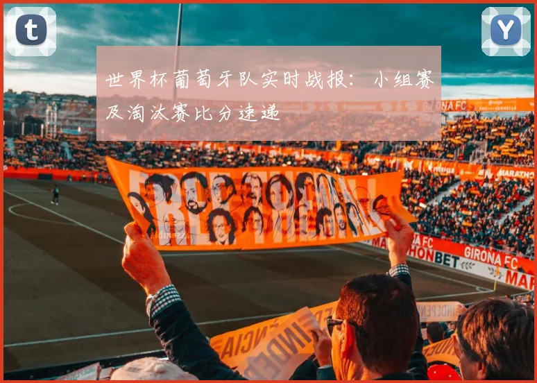 世界杯葡萄牙队实时战报:小组赛及淘汰赛比分速递