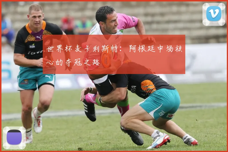 世界杯麦卡利斯特：阿根廷中场核心的夺冠之路