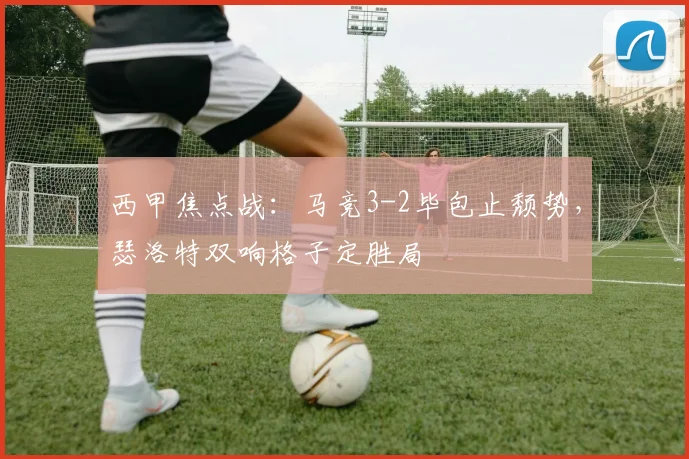 西甲焦点战：马竞3-2毕包止颓势，瑟洛特双响格子定胜局
