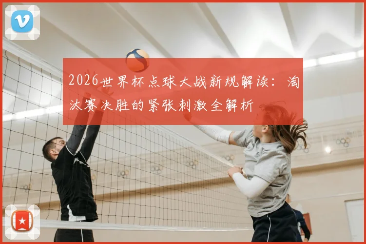 2026世界杯点球大战新规解读：淘汰赛决胜的紧张刺激全解析