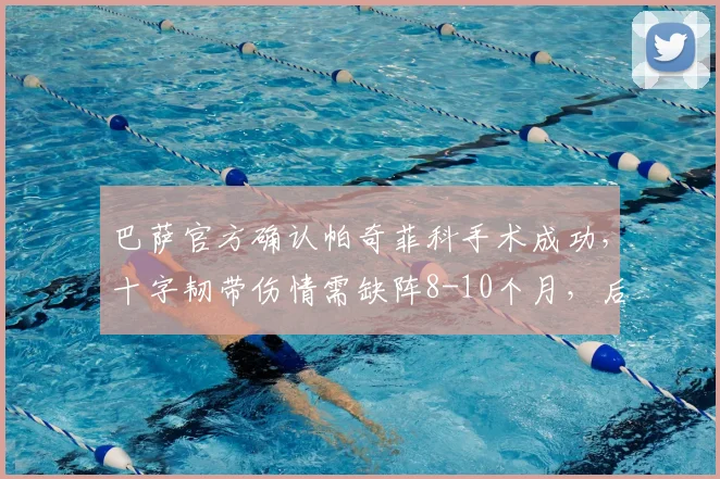 巴萨官方确认帕奇菲科手术成功，十字韧带伤情需缺阵8-10个月，后防线面临新挑战