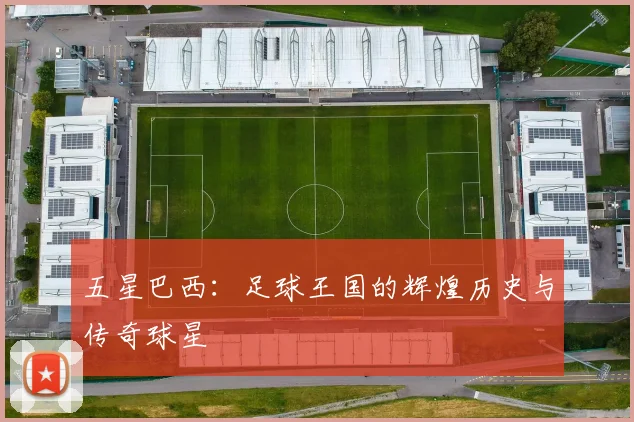 五星巴西：足球王国的辉煌历史与传奇球星