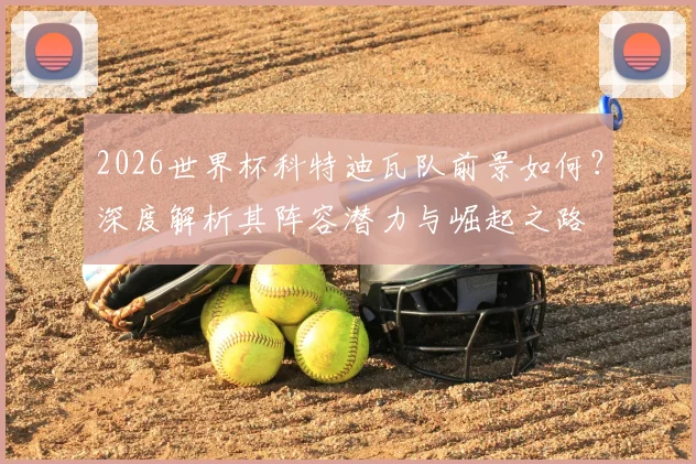 2026世界杯科特迪瓦队前景如何？深度解析其阵容潜力与崛起之路
