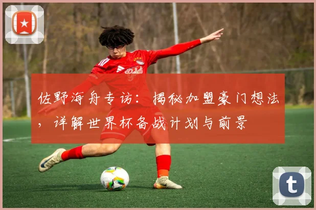 佐野海舟专访:揭秘加盟豪门想法,详解世界杯备战计划与前景
