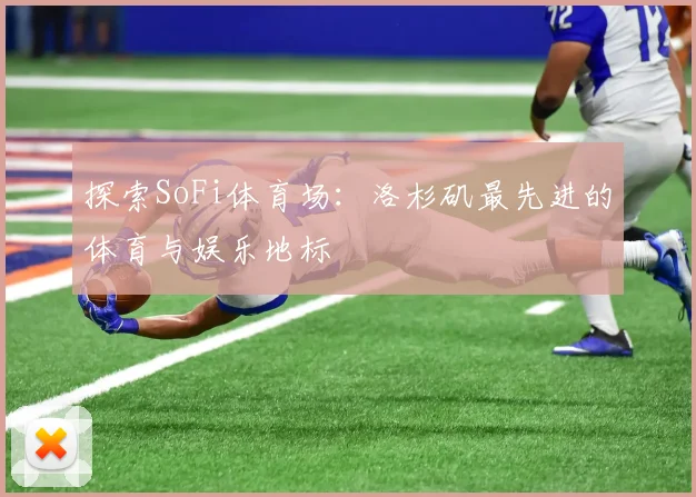 探索SoFi体育场：洛杉矶最先进的体育与娱乐地标