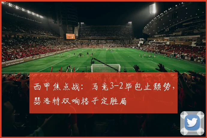 西甲焦点战:马竞3-2毕包止颓势,瑟洛特双响格子定胜局