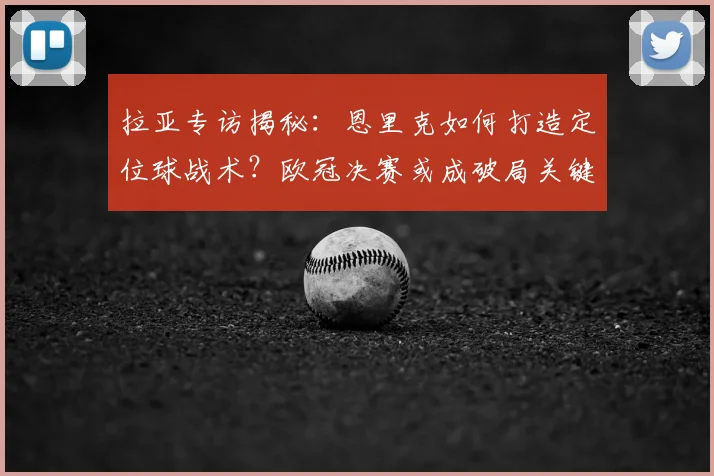 拉亚专访揭秘：恩里克如何打造定位球战术？欧冠决赛或成破局关键