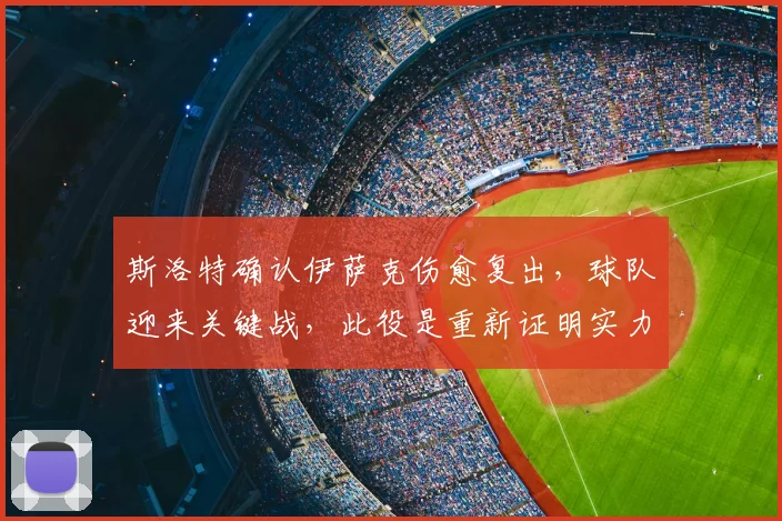 斯洛特确认伊萨克伤愈复出，球队迎来关键战，此役是重新证明实力的绝佳机会
