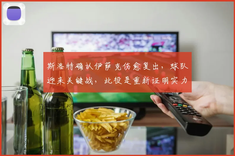 斯洛特确认伊萨克伤愈复出，球队迎来关键战，此役是重新证明实力的绝佳机会