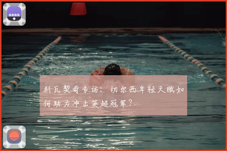 科瓦契奇专访:切尔西年轻天赋如何助力冲击英超冠军?
