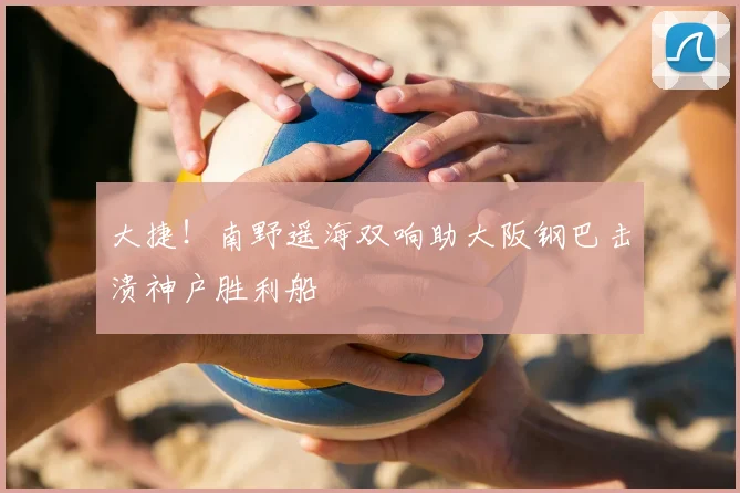 大捷！南野遥海双响助大阪钢巴击溃神户胜利船