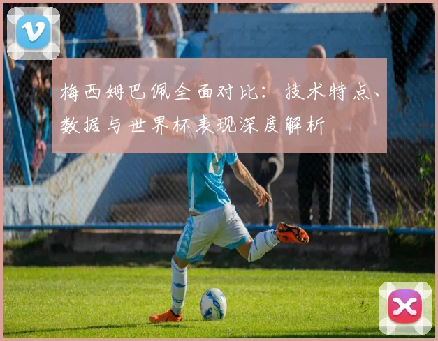 梅西姆巴佩全面对比:技术特点、数据与世界杯表现深度解析