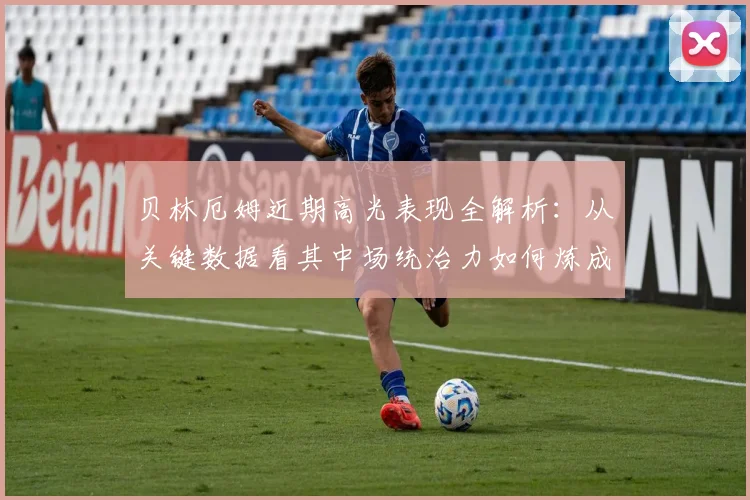 贝林厄姆近期高光表现全解析：从关键数据看其中场统治力如何炼成