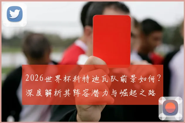 2026世界杯科特迪瓦队前景如何?深度解析其阵容潜力与崛起之路