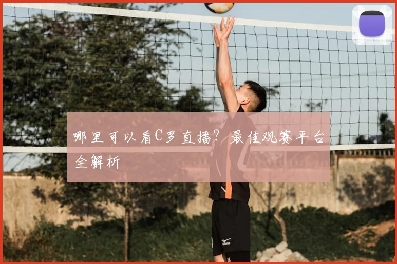哪里可以看C罗直播？最佳观赛平台全解析